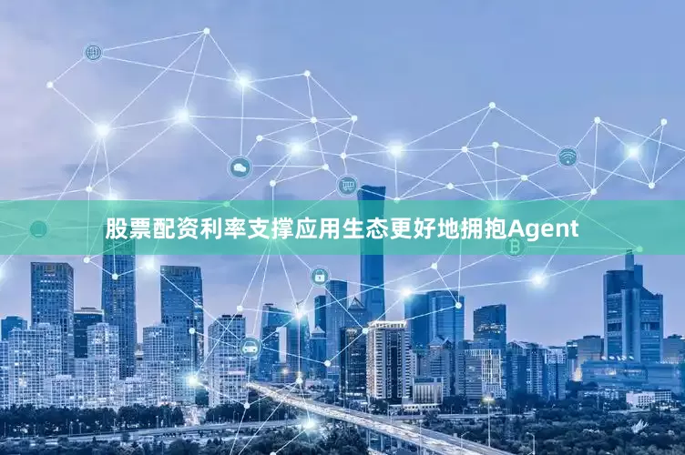 股票配资利率支撑应用生态更好地拥抱Agent