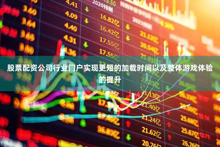 股票配资公司行业门户实现更短的加载时间以及整体游戏体验的提升