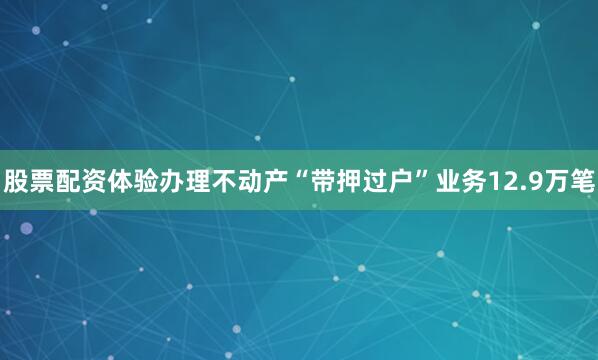 股票配资体验办理不动产“带押过户”业务12.9万笔