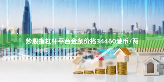 炒股指杠杆平台金条价格34460港币/两