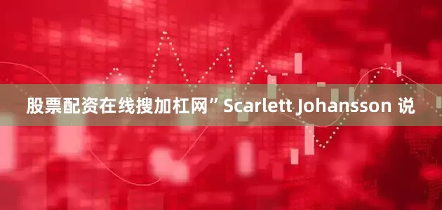 股票配资在线搜加杠网”Scarlett Johansson 说