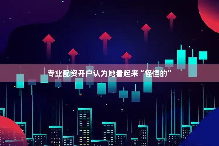 专业配资开户认为她看起来“怪怪的”