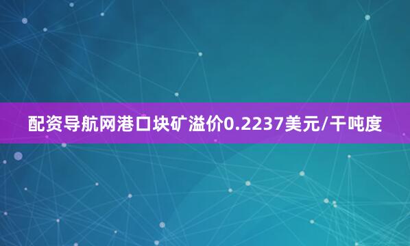 配资导航网港口块矿溢价0.2237美元/干吨度