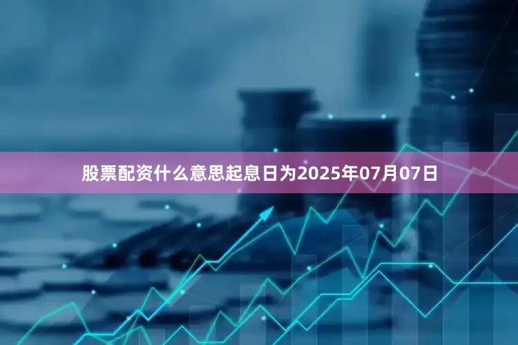 股票配资什么意思起息日为2025年07月07日