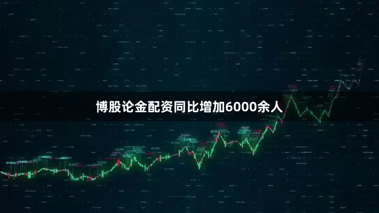 博股论金配资同比增加6000余人
