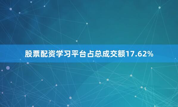 股票配资学习平台占总成交额17.62%