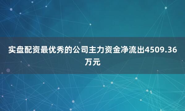 实盘配资最优秀的公司主力资金净流出4509.36万元