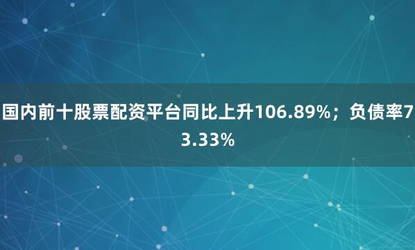 国内前十股票配资平台同比上升106.89%；负债率73.33%