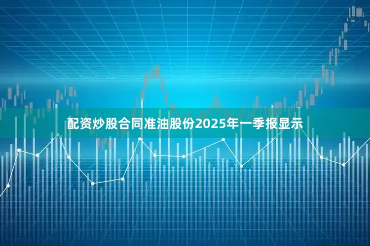 配资炒股合同准油股份2025年一季报显示