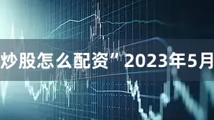 炒股怎么配资”　　2023年5月