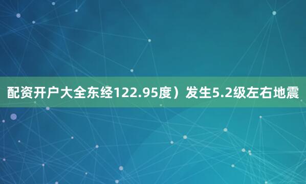 配资开户大全东经122.95度）发生5.2级左右地震