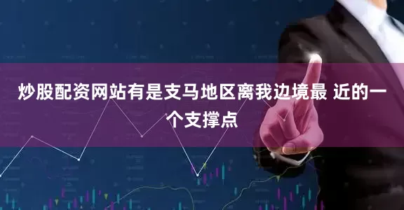 炒股配资网站有是支马地区离我边境最 近的一个支撑点