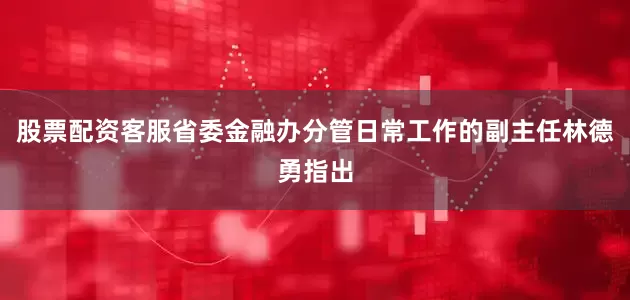 股票配资客服省委金融办分管日常工作的副主任林德勇指出