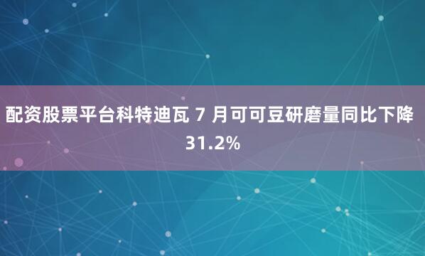 配资股票平台科特迪瓦 7 月可可豆研磨量同比下降 31.2%