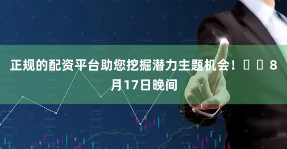 正规的配资平台助您挖掘潜力主题机会！		　　8月17日晚间