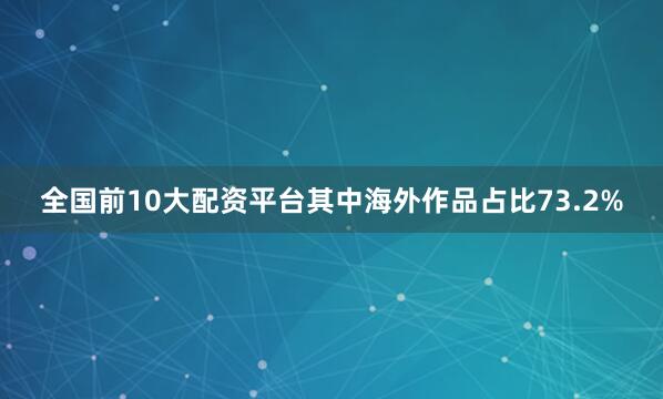 全国前10大配资平台其中海外作品占比73.2%