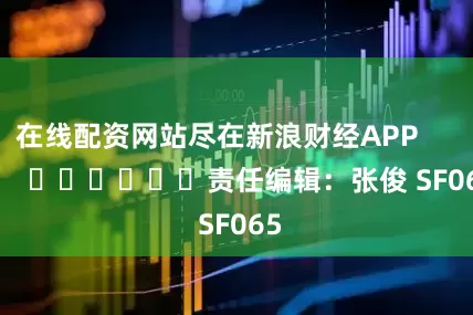 在线配资网站尽在新浪财经APP            						责任编辑：张俊 SF065