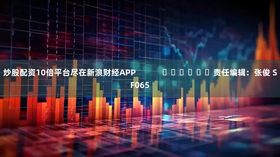 炒股配资10倍平台尽在新浪财经APP            						责任编辑：张俊 SF065