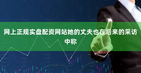 网上正规实盘配资网站她的丈夫也在后来的采访中称