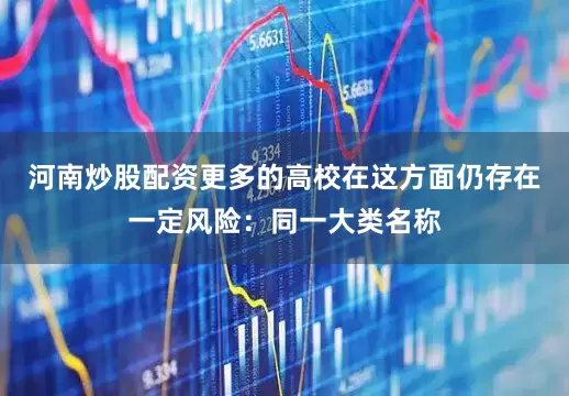 河南炒股配资更多的高校在这方面仍存在一定风险：同一大类名称