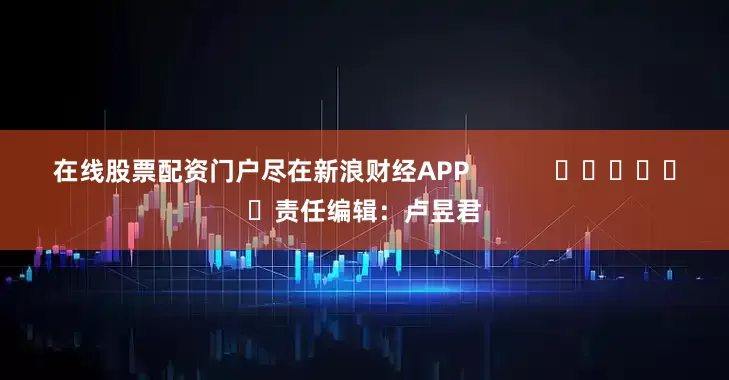 在线股票配资门户尽在新浪财经APP            						责任编辑：卢昱君