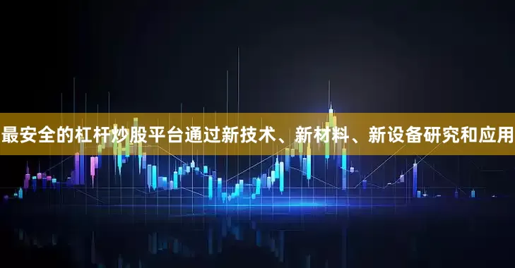 最安全的杠杆炒股平台通过新技术、新材料、新设备研究和应用