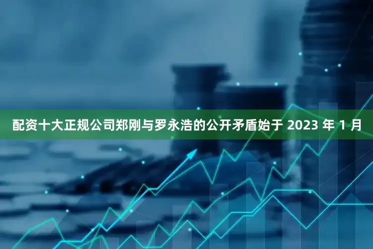 配资十大正规公司郑刚与罗永浩的公开矛盾始于 2023 年 1 月