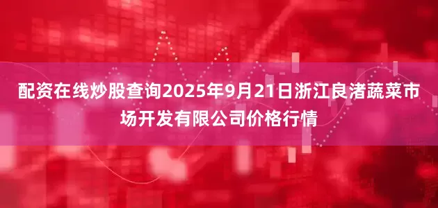 配资在线炒股查询2025年9月21日浙江良渚蔬菜市场开发有限公司价格行情
