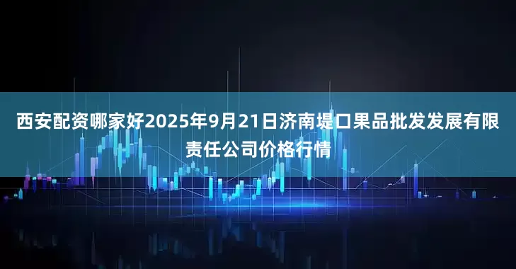 西安配资哪家好2025年9月21日济南堤口果品批发发展有限责任公司价格行情
