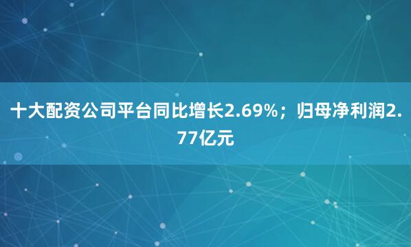 十大配资公司平台同比增长2.69%；归母净利润2.77亿元