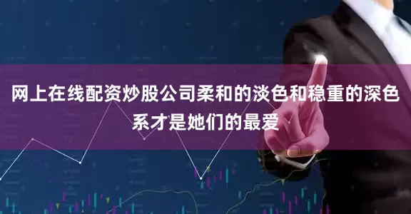 网上在线配资炒股公司柔和的淡色和稳重的深色系才是她们的最爱