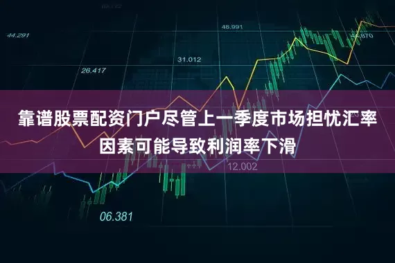 靠谱股票配资门户尽管上一季度市场担忧汇率因素可能导致利润率下滑