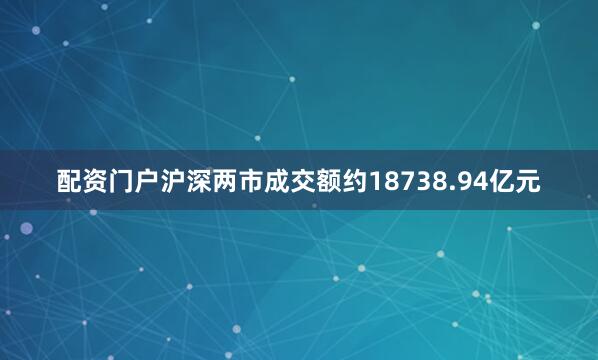 配资门户沪深两市成交额约18738.94亿元