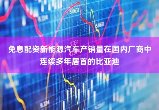 免息配资新能源汽车产销量在国内厂商中连续多年居首的比亚迪