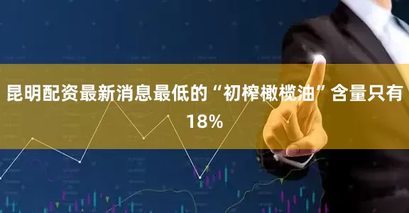 昆明配资最新消息最低的“初榨橄榄油”含量只有18%