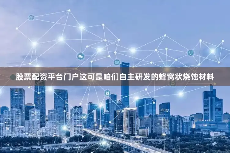 股票配资平台门户这可是咱们自主研发的蜂窝状烧蚀材料