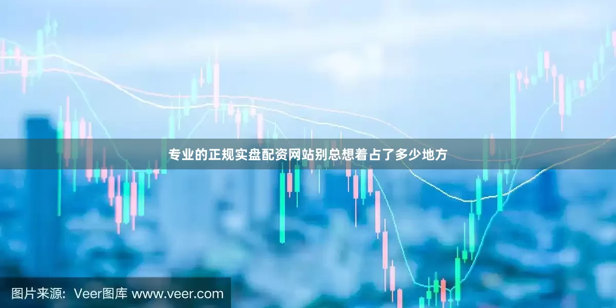 专业的正规实盘配资网站别总想着占了多少地方