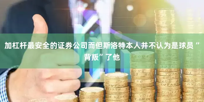 加杠杆最安全的证券公司而但斯洛特本人并不认为是球员“背叛”了他