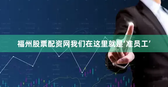 福州股票配资网我们在这里就是‘准员工’