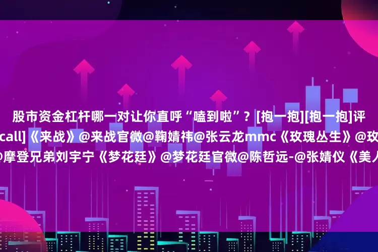 股市资金杠杆哪一对让你直呼“嗑到啦”？[抱一抱][抱一抱]评论区聊聊↓↓[打call][打call]《来战》@来战官微@鞠婧祎@张云龙mmc《玫瑰丛生》@玫瑰丛生官微@王子文Ava@摩登兄弟刘宇宁《梦花廷》@梦花廷官微@陈哲远-@张婧仪《美人余》@美人余官微@李一桐Q@常华森《慕胥辞》@网剧慕胥辞@Dear-迪丽热巴@陈飞宇Arthur《尚公主》@尚公主官微@孟子义@小林是李昀锐《野狗骨头》@电视