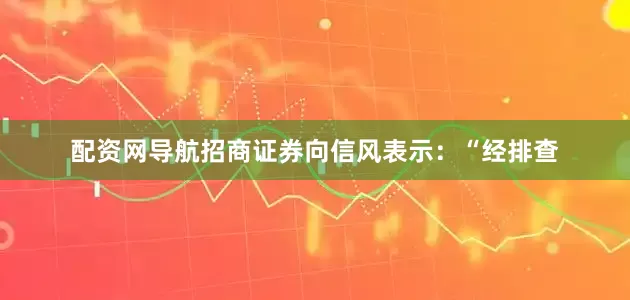 配资网导航招商证券向信风表示：“经排查