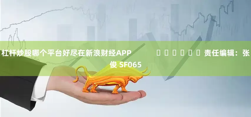 杠杆炒股哪个平台好尽在新浪财经APP            						责任编辑：张俊 SF065