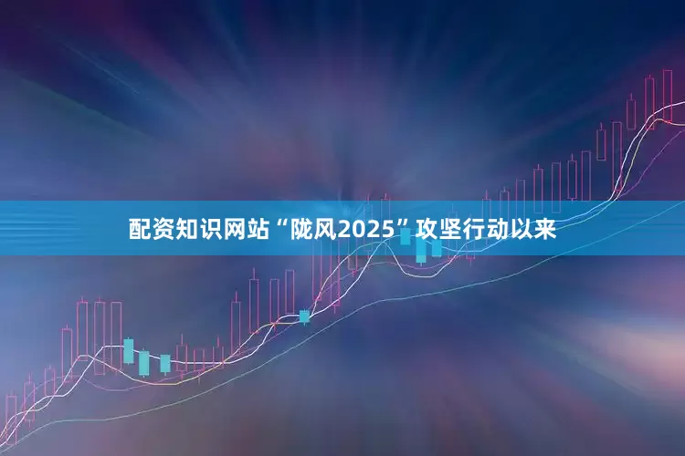 配资知识网站“陇风2025”攻坚行动以来