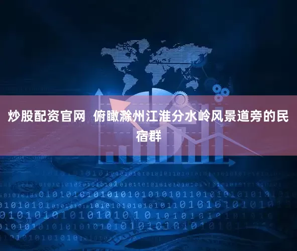 炒股配资官网  俯瞰滁州江淮分水岭风景道旁的民宿群