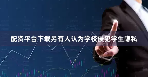 配资平台下载另有人认为学校侵犯学生隐私