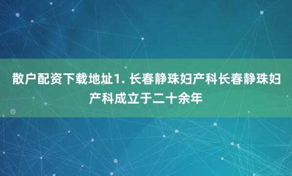 散户配资下载地址1. 长春静珠妇产科长春静珠妇产科成立于二十余年