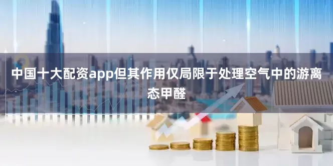 中国十大配资app但其作用仅局限于处理空气中的游离态甲醛