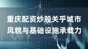 重庆配资炒股关乎城市风貌与基础设施承载力