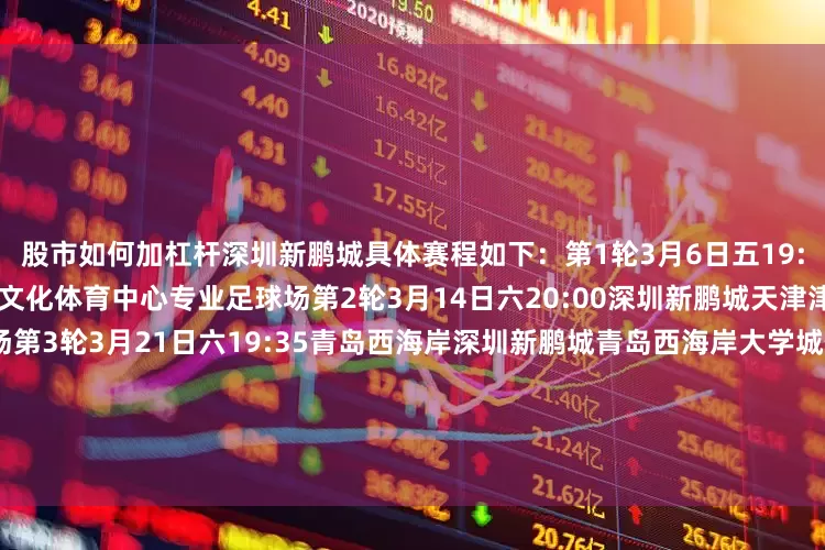 股市如何加杠杆深圳新鹏城具体赛程如下：第1轮3月6日五19:35成都蓉城深圳新鹏城五粮液文化体育中心专业足球场第2轮3月14日六20:00深圳新鹏城天津津门虎深圳市体育中心体育场第3轮3月21日六19:35青岛西海岸深圳新鹏城青岛西海岸大学城体育场第4轮4月5日日19:00深圳新鹏城武汉三镇深圳市体育中心体育场第5轮4月12日日20:00深圳新鹏城云南玉昆深圳市体育中心体育场第6轮4月17日五19