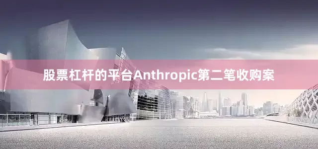 股票杠杆的平台Anthropic第二笔收购案